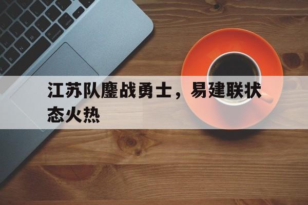 爱游戏APP-江苏队鏖战勇士，易建联状态火热